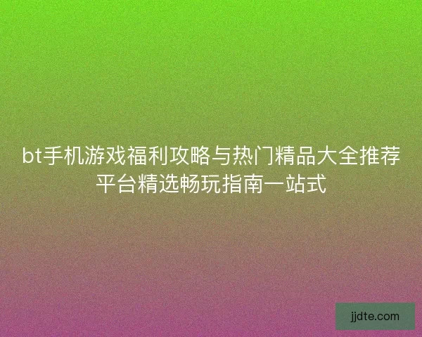 bt手机游戏福利攻略与热门精品大全推荐平台精选畅玩指南一站式
