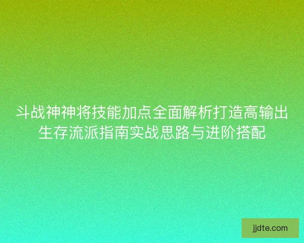 斗战神神将技能加点全面解析打造高输出生存流派指南实战思路与进阶搭配