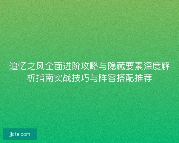 追忆之风全面进阶攻略与隐藏要素深度解析指南实战技巧与阵容搭配推荐