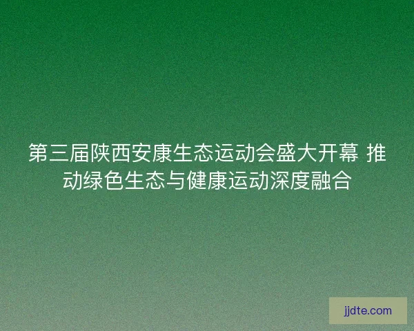 第三届陕西安康生态运动会盛大开幕 推动绿色生态与健康运动深度融合